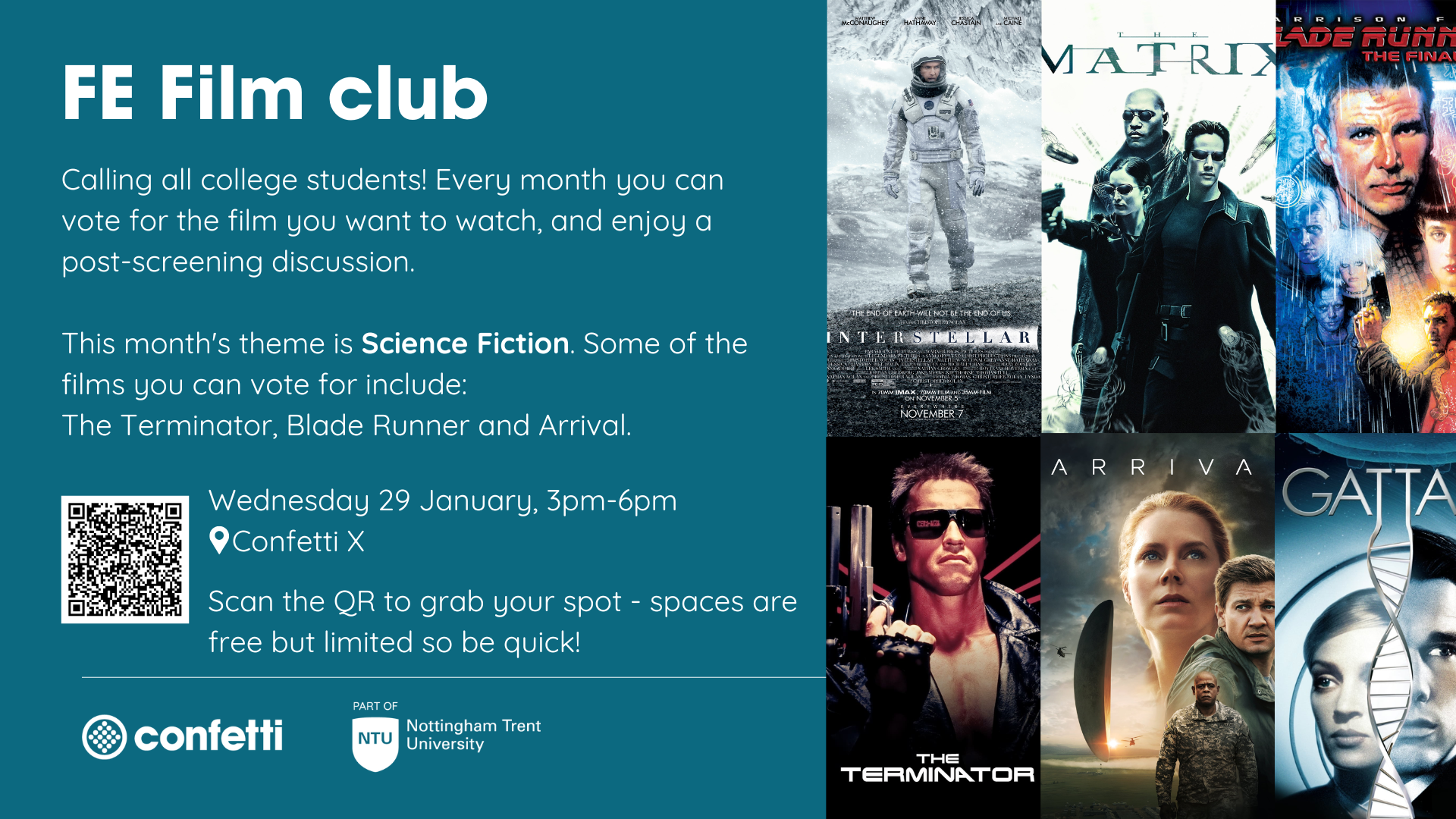 FE Film Club Calling all college students! Every month you can vote for the film you want to watch, and enjoy a post-screening discussion. This month's theme is Science Fiction. Some of the films you can vote for include: The Terminator, Blade Runner and Arrival. Wednesday 29 January, 3pm-6pm. Confetti X. Scan the QR code to grab your spot - spaces are free but limited so be quick.