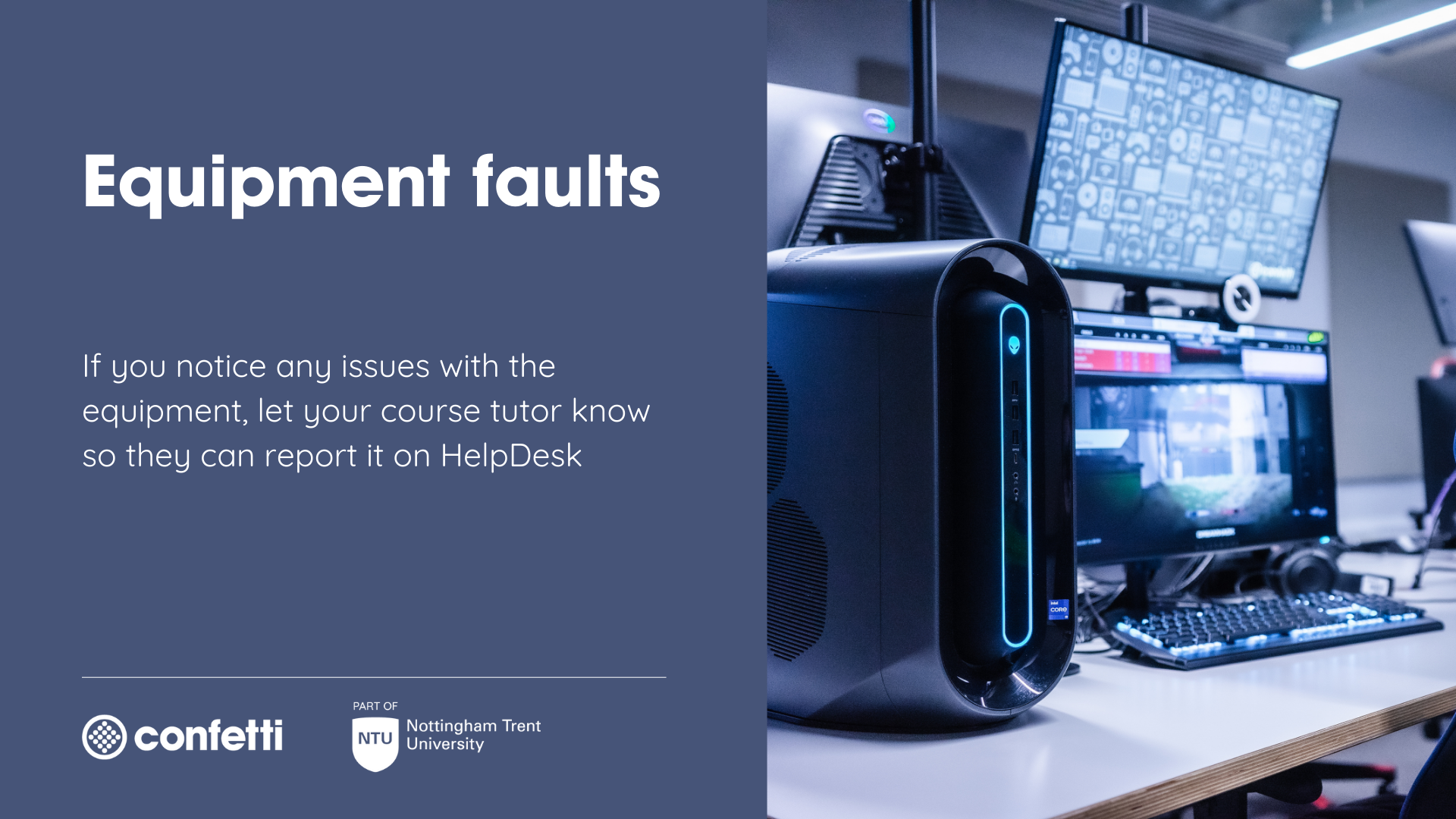 Equipment faults If you notice any issues with the equipment, let your course tutor know so they can report it on HelpDesk