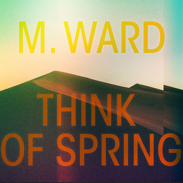 M. WARD — THINK OF SPRING