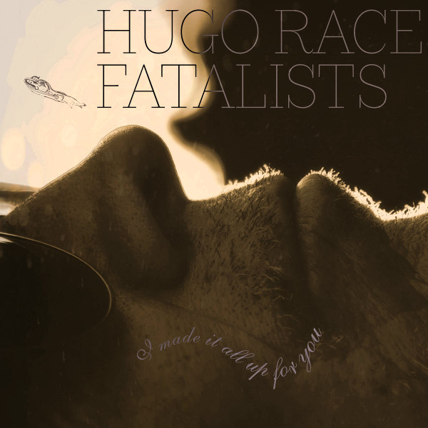 Hugo Race Fatalists — I Made It All Up For You